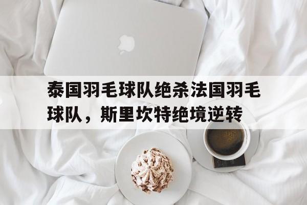 包含泰国羽毛球队绝杀法国羽毛球队,斯里坎特绝境逆转的词条 包含泰国羽毛球队绝杀法国羽毛球队,斯里坎特绝境逆转的词条