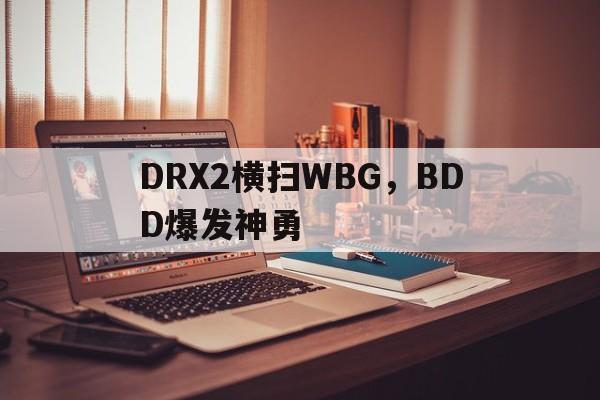 DRX2横扫WBG,BDD爆发神勇的简单介绍 DRX2横扫WBG,BDD爆发神勇的简单介绍